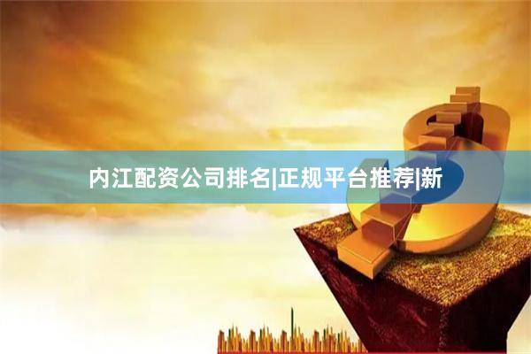 内江配资公司排名|正规平台推荐|新