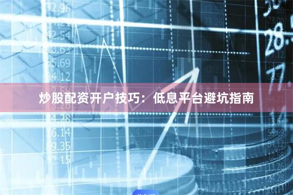 炒股配资开户技巧：低息平台避坑指南
