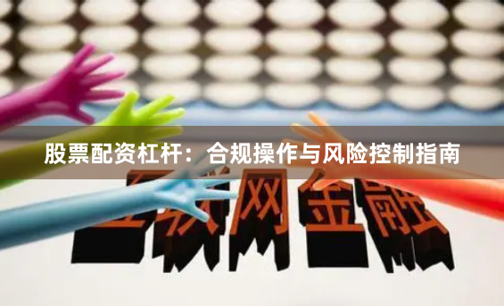 股票配资杠杆：合规操作与风险控制指南