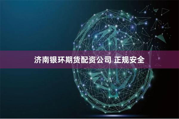 济南银环期货配资公司 正规安全