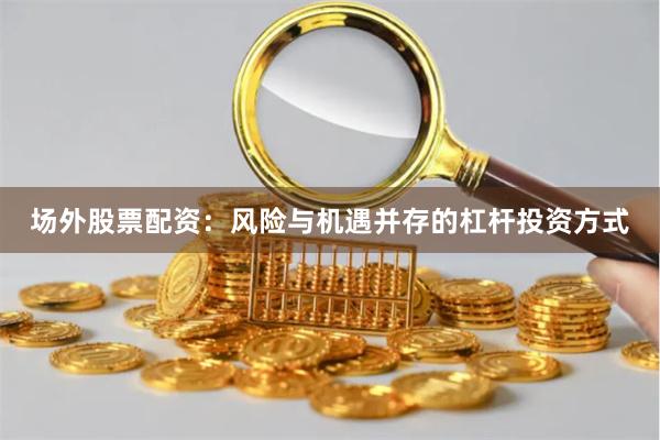 场外股票配资：风险与机遇并存的杠杆投资方式