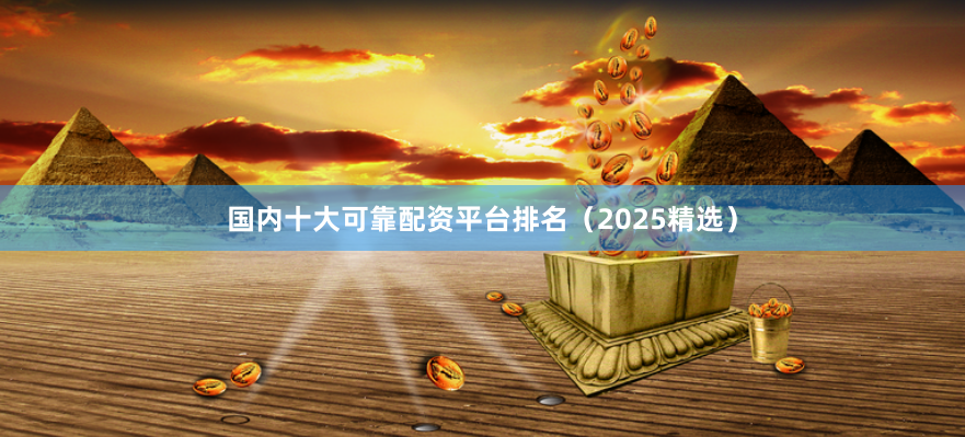 国内十大可靠配资平台排名（2025精选）