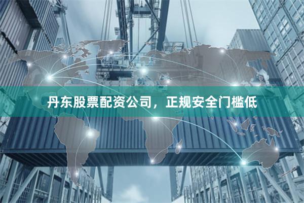 丹东股票配资公司，正规安全门槛低