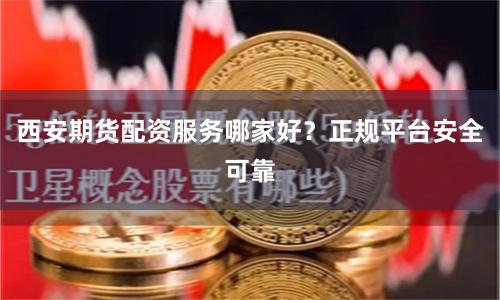 西安期货配资服务哪家好？正规平台安全可靠