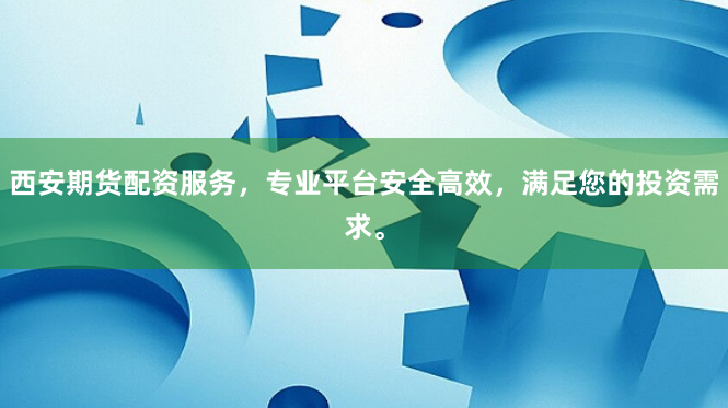 西安期货配资服务，专业平台安全高效，满足您的投资需求。