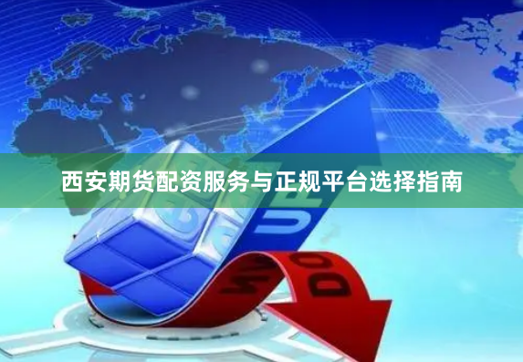 西安期货配资服务与正规平台选择指南