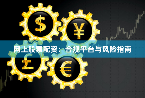 网上股票配资：合规平台与风险指南