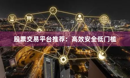 股票交易平台推荐：高效安全低门槛