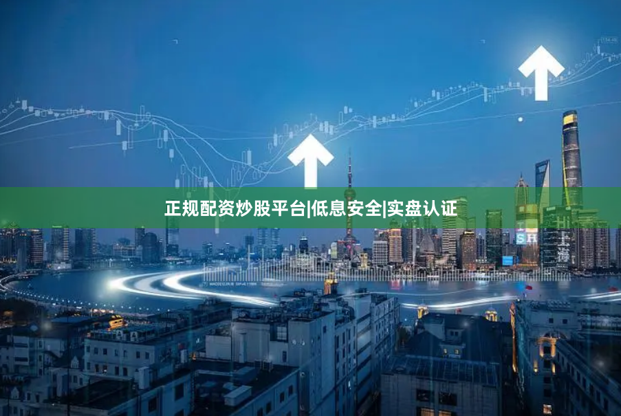 正规配资炒股平台|低息安全|实盘认证
