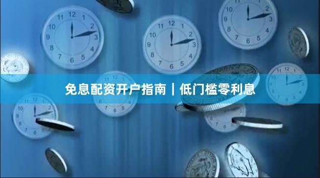 免息配资开户指南｜低门槛零利息