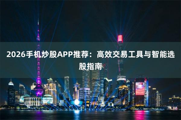 2026手机炒股APP推荐：高效交易工具与智能选股指南