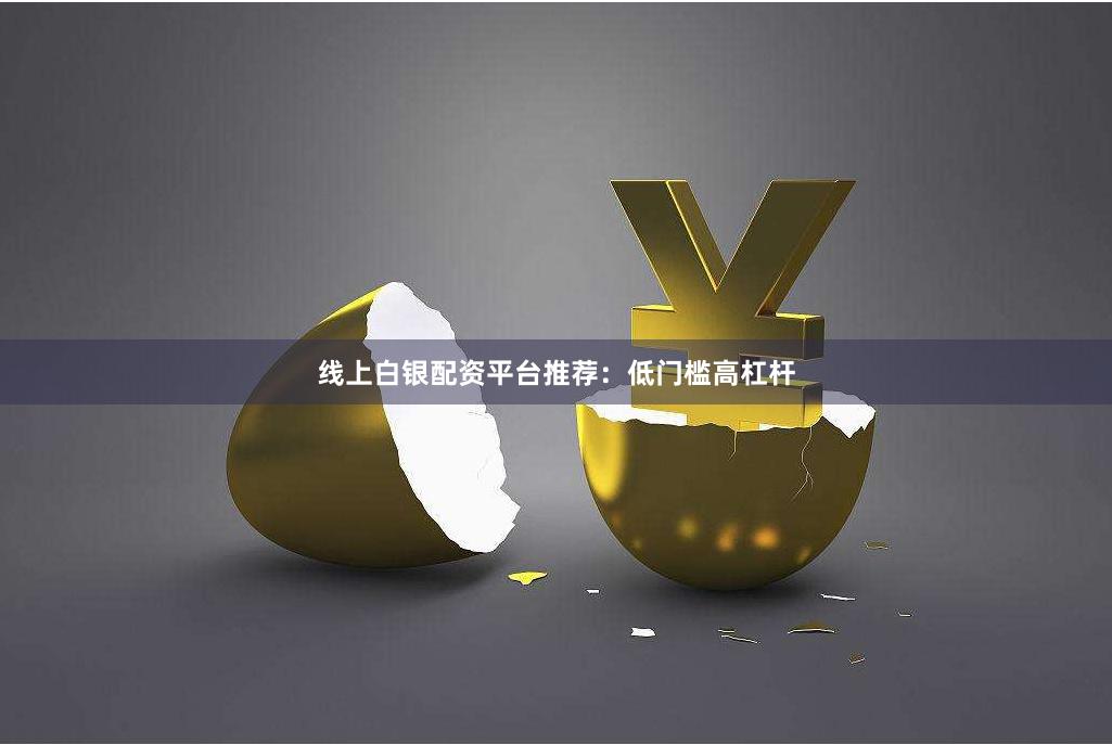 线上白银配资平台推荐：低门槛高杠杆