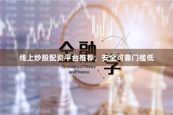 线上炒股配资平台推荐，安全可靠门槛低