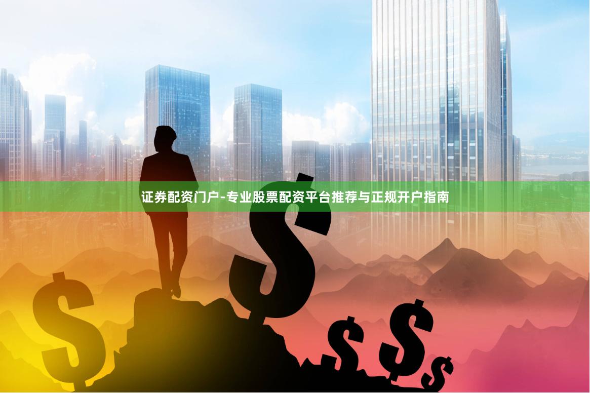证券配资门户-专业股票配资平台推荐与正规开户指南
