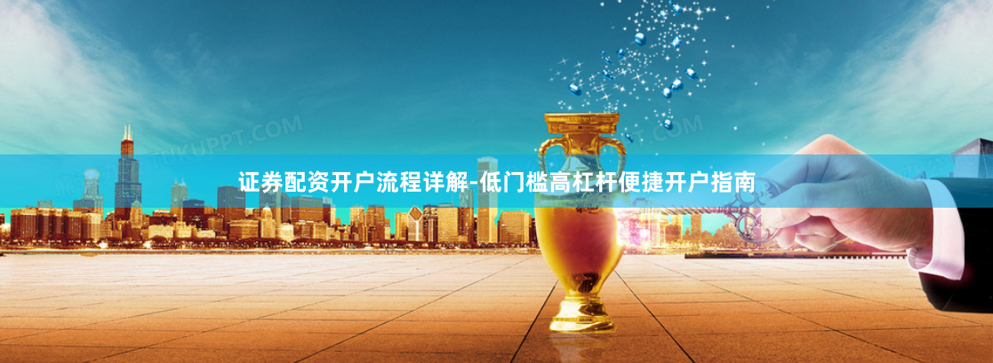 证券配资开户流程详解-低门槛高杠杆便捷开户指南
