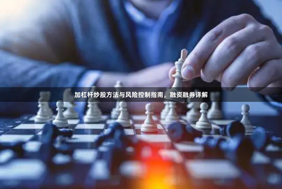 加杠杆炒股方法与风险控制指南，融资融券详解