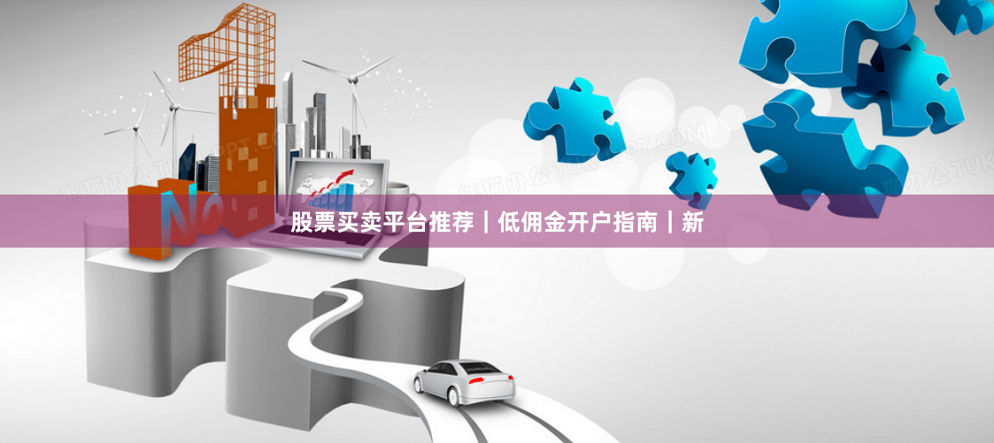 股票买卖平台推荐｜低佣金开户指南｜新