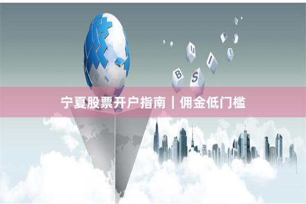 宁夏股票开户指南|佣金低门槛