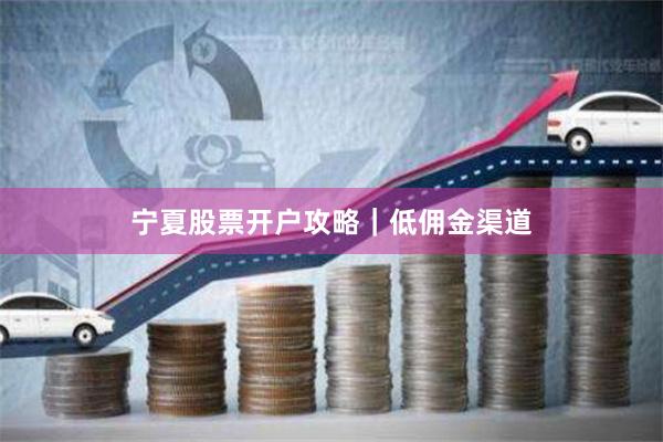 宁夏股票开户攻略｜低佣金渠道