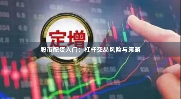 股市配资入门：杠杆交易风险与策略