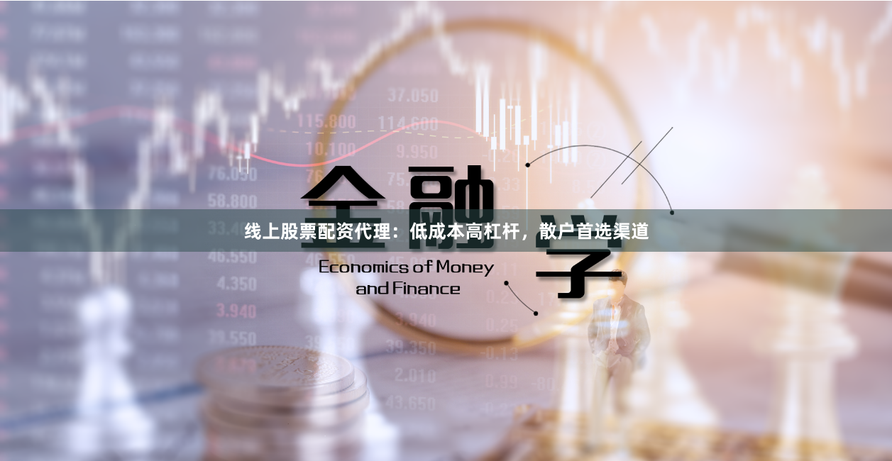 线上股票配资代理：低成本高杠杆，散户首选渠道
