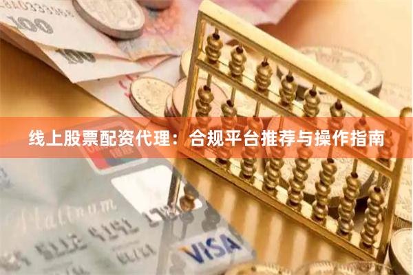 线上股票配资代理：合规平台推荐与操作指南