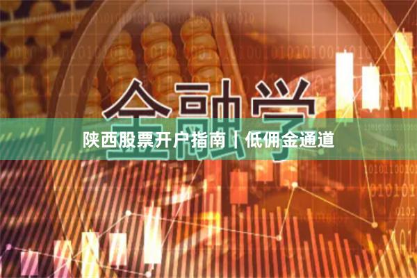 陕西股票开户指南｜低佣金通道