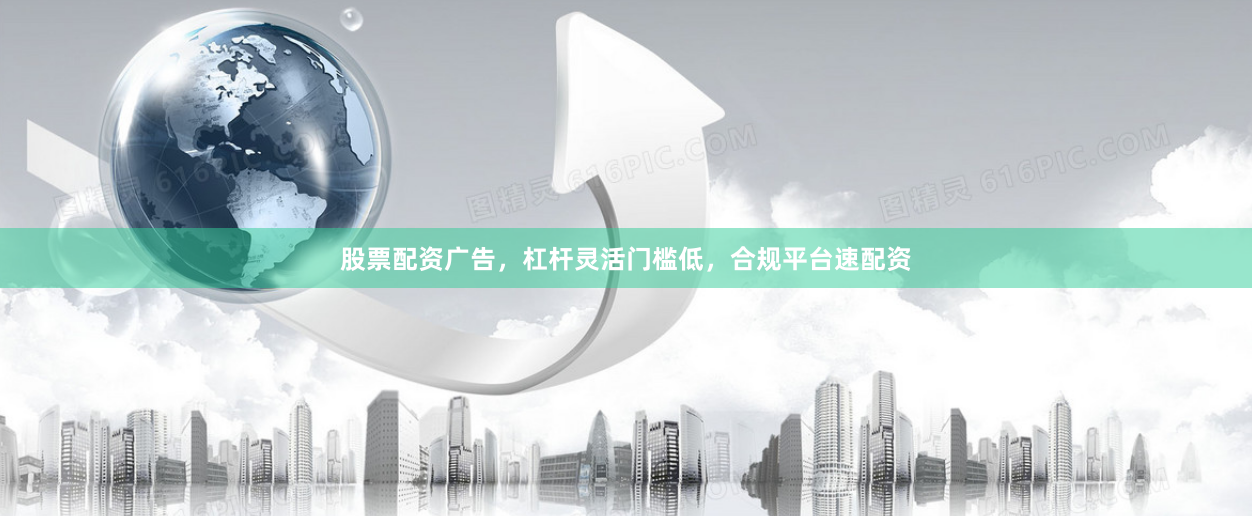 股票配资广告，杠杆灵活门槛低，合规平台速配资