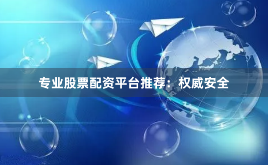 专业股票配资平台推荐：权威安全
