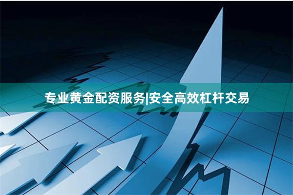 专业黄金配资服务|安全高效杠杆交易