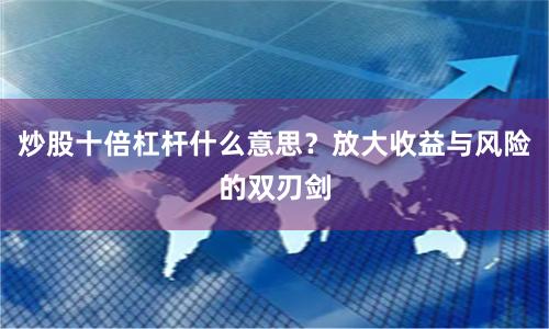 炒股十倍杠杆什么意思？放大收益与风险的双刃剑