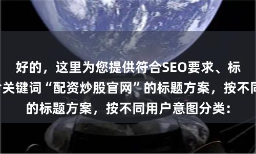 好的，这里为您提供符合SEO要求、标题不重复且包含关键词“配资炒股官网”的标题方案，按不同用户意图分类：