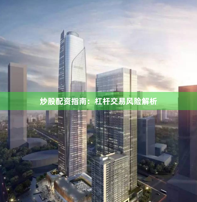 炒股配资指南：杠杆交易风险解析
