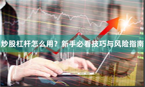 炒股杠杆怎么用？新手必看技巧与风险指南