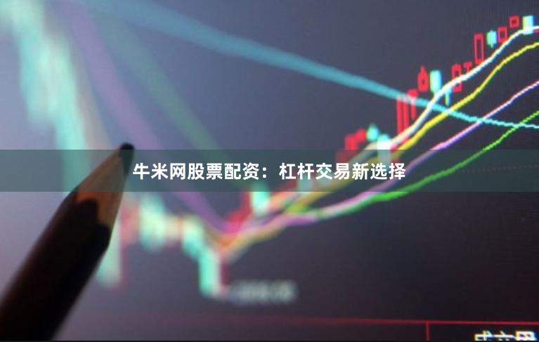 牛米网股票配资：杠杆交易新选择