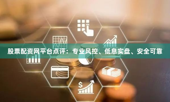 股票配资网平台点评：专业风控、低息实盘、安全可靠
